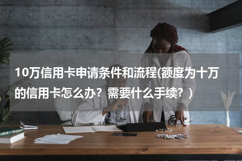 10万信用卡申请条件和流程(额度为十万的信用卡怎么办？需要什么手续？)