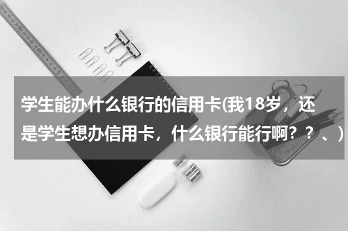 学生能办什么银行的信用卡(我18岁，还是学生想办信用卡，什么银行能行啊？？、)