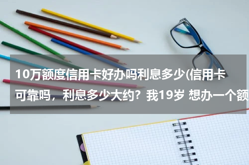 10万额度信用卡好办吗利息多少(信用卡可靠吗，利息多少大约？我19岁 想办一个额度10万的信用卡。)