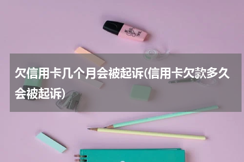 欠信用卡几个月会被起诉(信用卡欠款多久会被起诉)