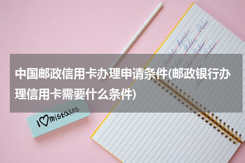 中国邮政信用卡办理申请条件(邮政银行办理信用卡需要什么条件)