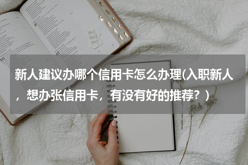 新人建议办哪个信用卡怎么办理(入职新人，想办张信用卡，有没有好的推荐？)