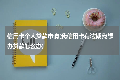 信用卡个人贷款申请(我信用卡有逾期我想办贷款怎么办)