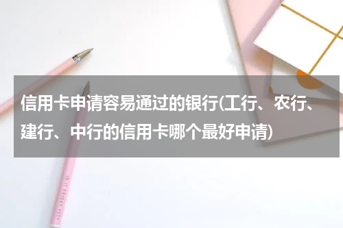 信用卡申请容易通过的银行(工行、农行、建行、中行的信用卡哪个最好申请)