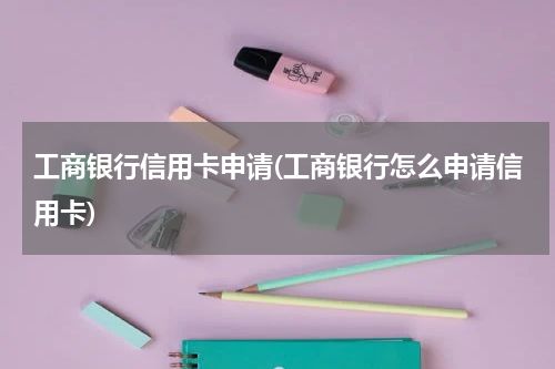 工商银行信用卡申请(工商银行怎么申请信用卡)