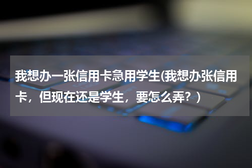 我想办一张信用卡急用学生(我想办张信用卡，但现在还是学生，要怎么弄？)