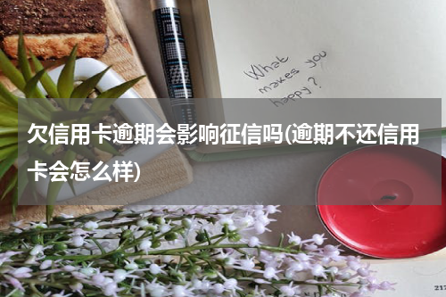 欠信用卡逾期会影响征信吗(逾期不还信用卡会怎么样)