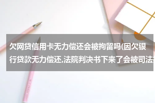 欠网贷信用卡无力偿还会被拘留吗(因欠银行贷款无力偿还,法院判决书下来了会被司法拘留或其它的后果呢?)