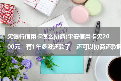欠银行信用卡怎么协商(平安信用卡欠2000元。有1年多没还款了。还可以协商还款吗？)