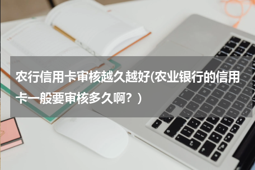 农行信用卡审核越久越好(农业银行的信用卡一般要审核多久啊？)