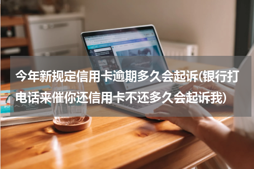 今年新规定信用卡逾期多久会起诉(银行打电话来催你还信用卡不还多久会起诉我)