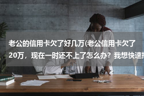 老公的信用卡欠了好几万(老公信用卡欠了20万，现在一时还不上了怎么办？我想快速挣到钱！谁能帮我出出主意，)