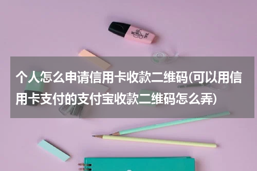 个人怎么申请信用卡收款二维码(可以用信用卡支付的支付宝收款二维码怎么弄)
