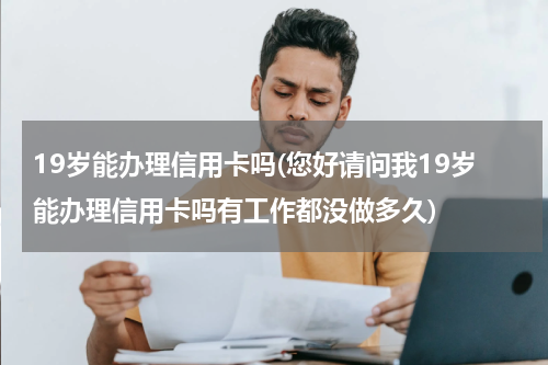 19岁能办理信用卡吗(您好请问我19岁能办理信用卡吗有工作都没做多久)