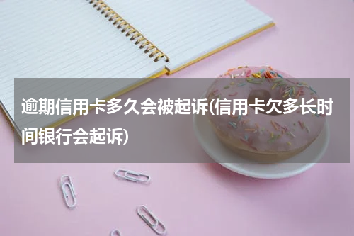 逾期信用卡多久会被起诉(信用卡欠多长时间银行会起诉)