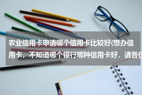 农业信用卡申请哪个信用卡比较好(想办信用卡，不知道哪个银行哪种信用卡好，请各位推荐一下，谢谢)