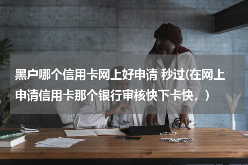 黑户哪个信用卡网上好申请 秒过(在网上申请信用卡那个银行审核快下卡快，)