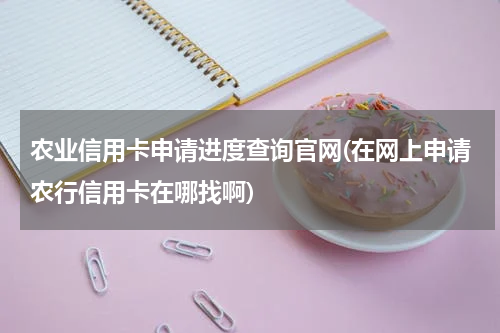 农业信用卡申请进度查询官网(在网上申请农行信用卡在哪找啊)