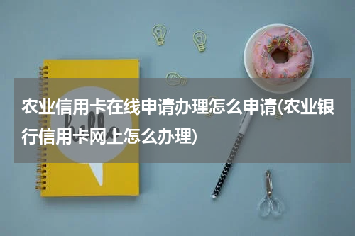农业信用卡在线申请办理怎么申请(农业银行信用卡网上怎么办理)