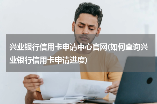 兴业银行信用卡申请中心官网(如何查询兴业银行信用卡申请进度)