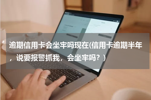逾期信用卡会坐牢吗现在(信用卡逾期半年，说要报警抓我，会坐牢吗？)