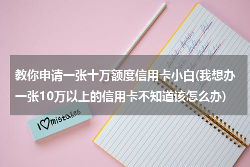 教你申请一张十万额度信用卡小白(我想办一张10万以上的信用卡不知道该怎么办)