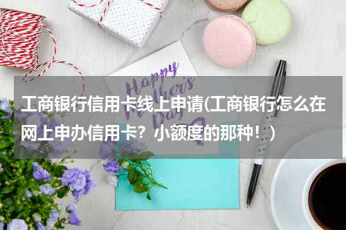 工商银行信用卡线上申请(工商银行怎么在网上申办信用卡？小额度的那种！)