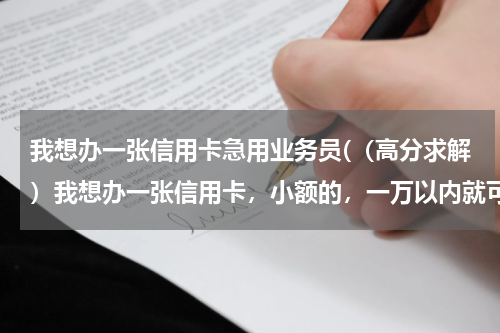我想办一张信用卡急用业务员(（高分求解）我想办一张信用卡，小额的，一万以内就可以，有业务员电话吗？我挺着急的。)