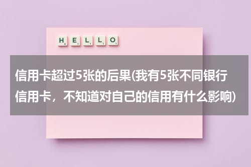 信用卡超过5张的后果(我有5张不同银行信用卡，不知道对自己的信用有什么影响)