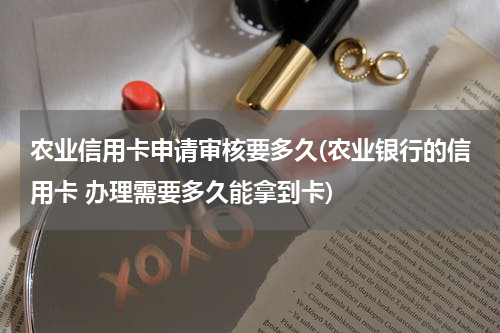 农业信用卡申请审核要多久(农业银行的信用卡 办理需要多久能拿到卡)