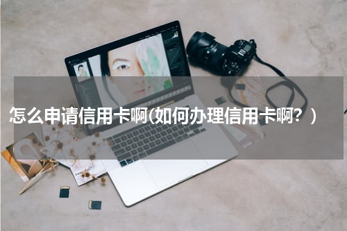 怎么申请信用卡啊(如何办理信用卡啊？)