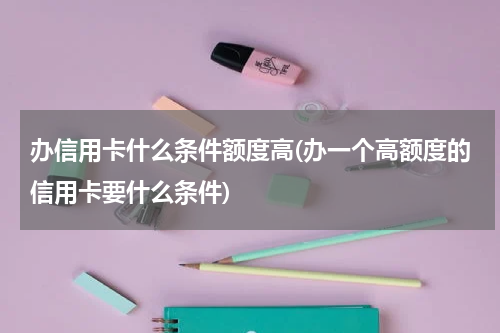办信用卡什么条件额度高(办一个高额度的信用卡要什么条件)