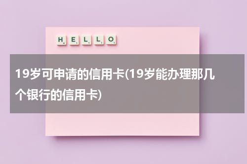 19岁可申请的信用卡(19岁能办理那几个银行的信用卡)