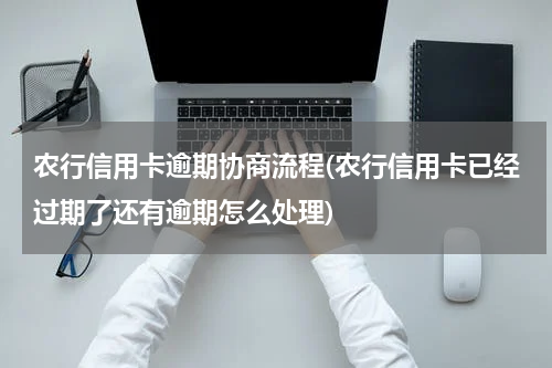农行信用卡逾期协商流程(农行信用卡已经过期了还有逾期怎么处理)