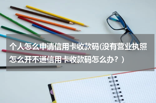 个人怎么申请信用卡收款码(没有营业执照怎么开不通信用卡收款码怎么办？)