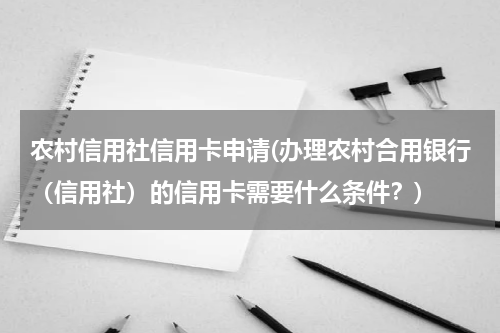 农村信用社信用卡申请(办理农村合用银行（信用社）的信用卡需要什么条件？)