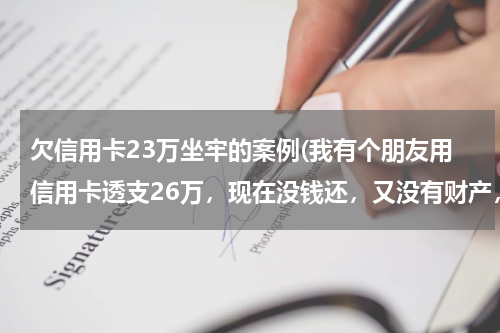 欠信用卡23万坐牢的案例(我有个朋友用信用卡透支26万，现在没钱还，又没有财产，他那样的情况要判多少年？)