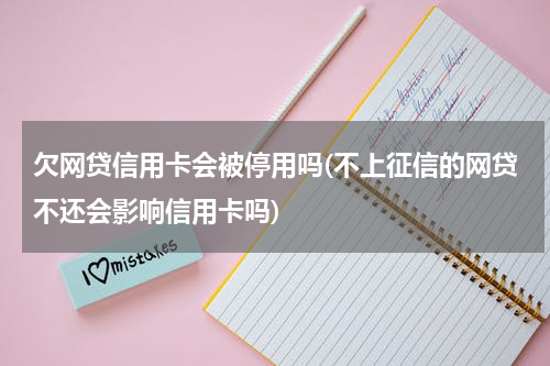 欠网贷信用卡会被停用吗(不上征信的网贷不还会影响信用卡吗)