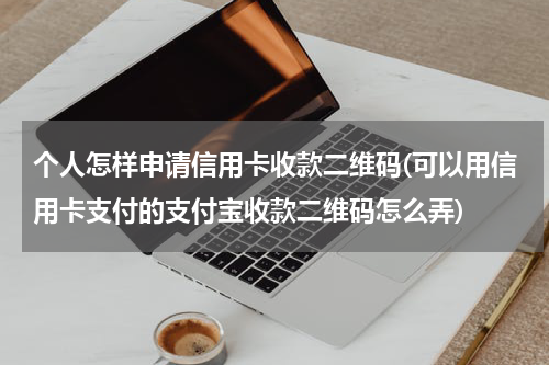 个人怎样申请信用卡收款二维码(可以用信用卡支付的支付宝收款二维码怎么弄)