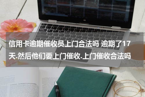 信用卡逾期催收员上门合法吗 逾期了17天.然后他们要上门催收.上门催收合法吗