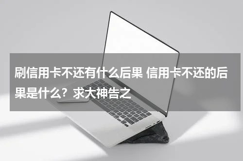 刷信用卡不还有什么后果 信用卡不还的后果是什么？求大神告之