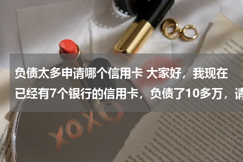 负债太多申请哪个信用卡 大家好，我现在已经有7个银行的信用卡，负债了10多万，请问我再申请别行的信用卡会批吗？