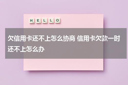 欠信用卡还不上怎么协商 信用卡欠款一时还不上怎么办