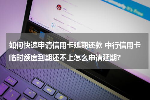 如何快速申请信用卡延期还款 中行信用卡临时额度到期还不上怎么申请延期?