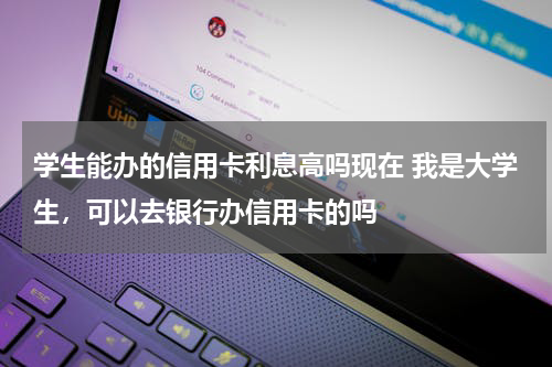 学生能办的信用卡利息高吗现在 我是大学生，可以去银行办信用卡的吗