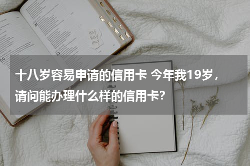 十八岁容易申请的信用卡 今年我19岁，请问能办理什么样的信用卡？