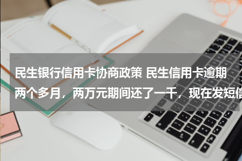 民生银行信用卡协商政策 民生信用卡逾期两个多月，两万元期间还了一千，现在发短信来停卡了，还有办法开通吗？如果要协商的话应该