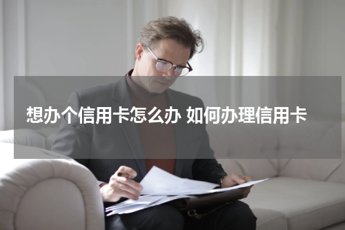 想办个信用卡怎么办 如何办理信用卡