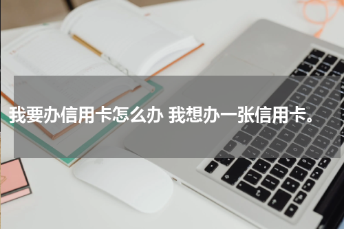 我要办信用卡怎么办 我想办一张信用卡。