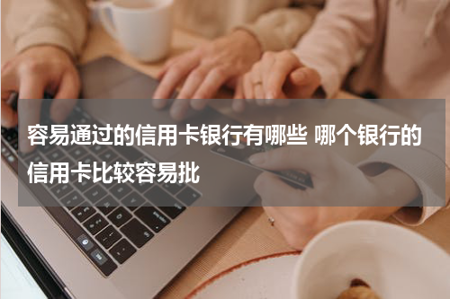 容易通过的信用卡银行有哪些 哪个银行的信用卡比较容易批